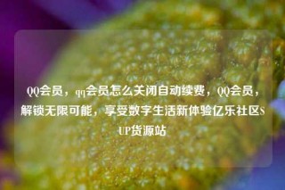 QQ会员，qq会员怎么关闭自动续费，QQ会员，解锁无限可能，享受数字生活新体验亿乐社区SUP货源站
