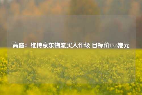 高盛：维持京东物流买入评级 目标价17.6港元  第1张