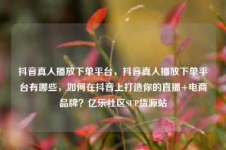 抖音真人播放下单平台，抖音真人播放下单平台有哪些，如何在抖音上打造你的直播+电商品牌？亿乐社区SUP货源站