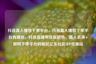 抖音真人播放下单平台，抖音真人播放下单平台有哪些，抖音直播带货新趋势，真人表演+即时下单平台的崛起亿乐社区SUP货源站