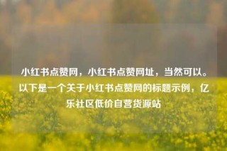 小红书点赞网，小红书点赞网址，当然可以。以下是一个关于小红书点赞网的标题示例，亿乐社区低价自营货源站
