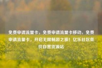 免费申请流量卡，免费申请流量卡移动，免费申请流量卡，开启无限畅游之旅！亿乐社区低价自营货源站