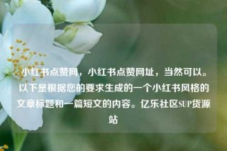 小红书点赞网，小红书点赞网址，当然可以。以下是根据您的要求生成的一个小红书风格的文章标题和一篇短文的内容。亿乐社区SUP货源站