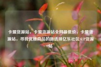卡盟货源站，卡盟货源站全网最低价，卡盟货源站，寻找优质商品的新选择亿乐社区SUP货源站