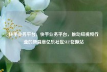 快手业务平台，快手业务平台，推动短视频行业的新篇章亿乐社区SUP货源站