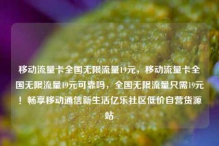 移动流量卡全国无限流量19元，移动流量卡全国无限流量19元可靠吗，全国无限流量只需19元！畅享移动通信新生活亿乐社区低价自营货源站