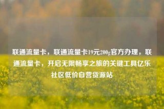 联通流量卡，联通流量卡19元200g官方办理，联通流量卡，开启无限畅享之旅的关键工具亿乐社区低价自营货源站