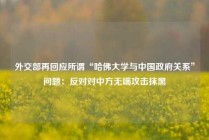 外交部再回应所谓“哈佛大学与中国政府关系”问题：反对对中方无端攻击抹黑