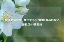快手业务平台，快手业务平台的崛起与影响亿乐社区SUP货源站