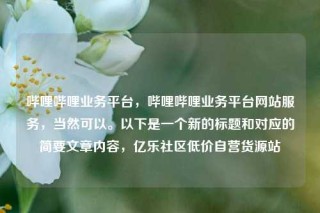 哔哩哔哩业务平台，哔哩哔哩业务平台网站服务，当然可以。以下是一个新的标题和对应的简要文章内容，亿乐社区低价自营货源站