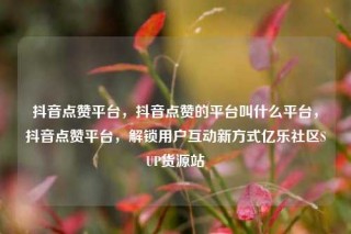 抖音点赞平台，抖音点赞的平台叫什么平台，抖音点赞平台，解锁用户互动新方式亿乐社区SUP货源站