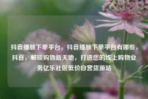 抖音播放下单平台，抖音播放下单平台有哪些，抖音，解锁购物新天地，打造您的线上购物业务亿乐社区低价自营货源站
