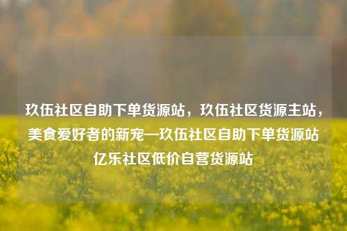 玖伍社区自助下单货源站，玖伍社区货源主站，美食爱好者的新宠—玖伍社区自助下单货源站亿乐社区低价自营货源站  第1张